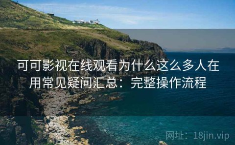 可可影视在线观看为什么这么多人在用常见疑问汇总：完整操作流程