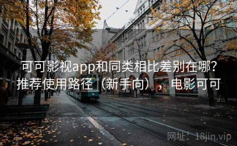 可可影视app和同类相比差别在哪？推荐使用路径（新手向），电影可可