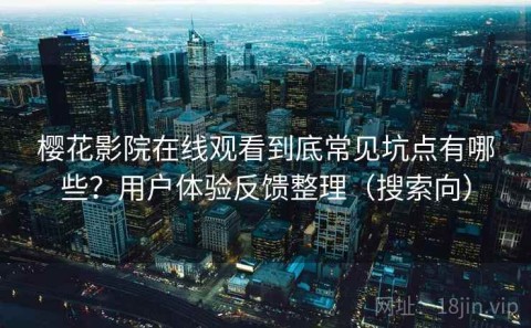 樱花影院在线观看到底常见坑点有哪些？用户体验反馈整理（搜索向）