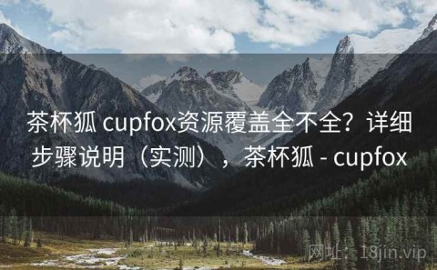 茶杯狐 cupfox资源覆盖全不全？详细步骤说明（实测），茶杯狐 - cupfox