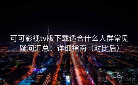 可可影视tv版下载适合什么人群常见疑问汇总：详细指南（对比后）