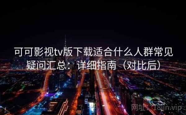 可可影视tv版下载适合什么人群常见疑问汇总：详细指南（对比后）