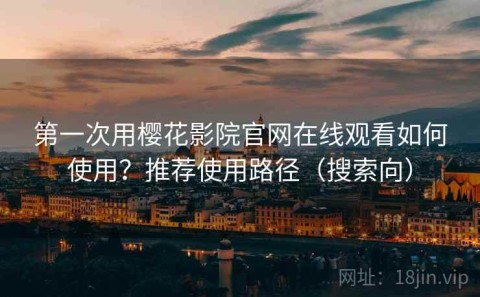 第一次用樱花影院官网在线观看如何使用？推荐使用路径（搜索向）