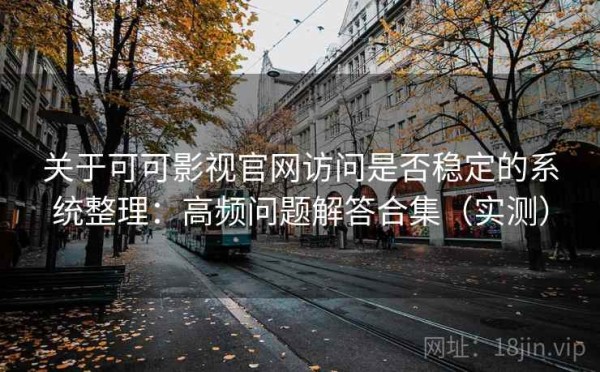 关于可可影视官网访问是否稳定的系统整理：高频问题解答合集（实测）
