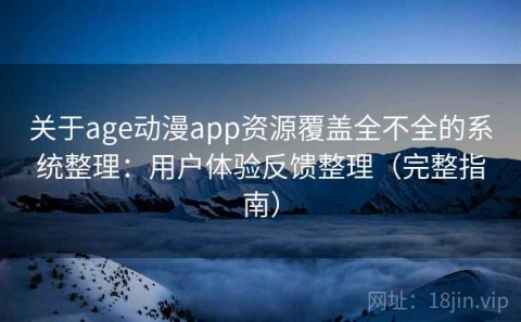 关于age动漫app资源覆盖全不全的系统整理：用户体验反馈整理（完整指南）