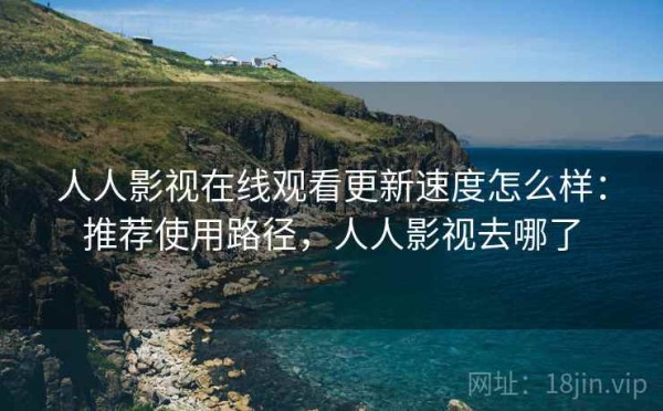 人人影视在线观看更新速度怎么样：推荐使用路径，人人影视去哪了
