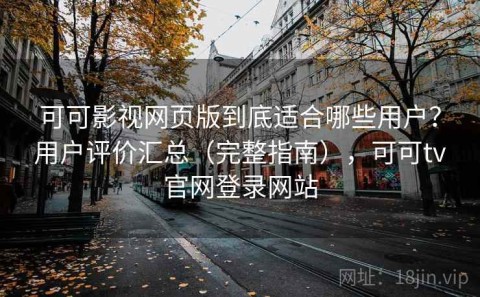 可可影视网页版到底适合哪些用户？用户评价汇总（完整指南），可可tv官网登录网站