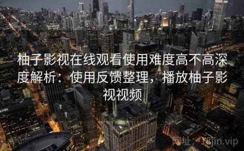 柚子影视在线观看使用难度高不高深度解析：使用反馈整理，播放柚子影视视频