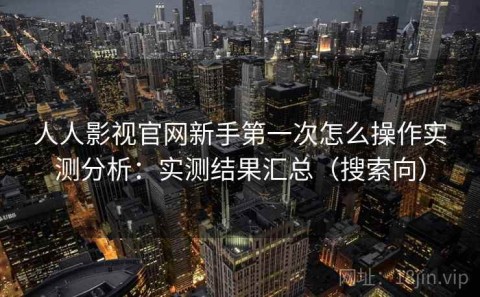 人人影视官网新手第一次怎么操作实测分析：实测结果汇总（搜索向）