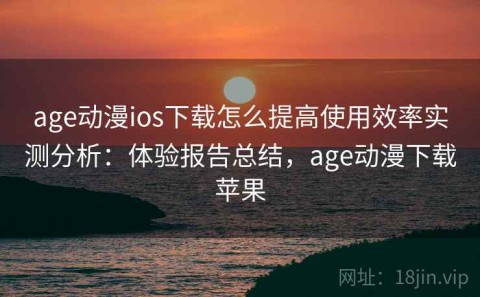 age动漫ios下载怎么提高使用效率实测分析：体验报告总结，age动漫下载苹果