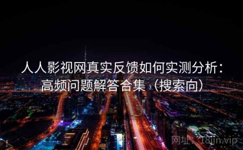 人人影视网真实反馈如何实测分析：高频问题解答合集（搜索向）