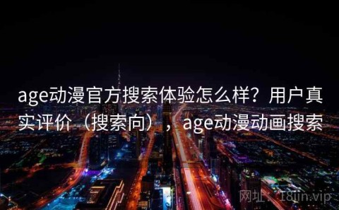 age动漫官方搜索体验怎么样？用户真实评价（搜索向），age动漫动画搜索