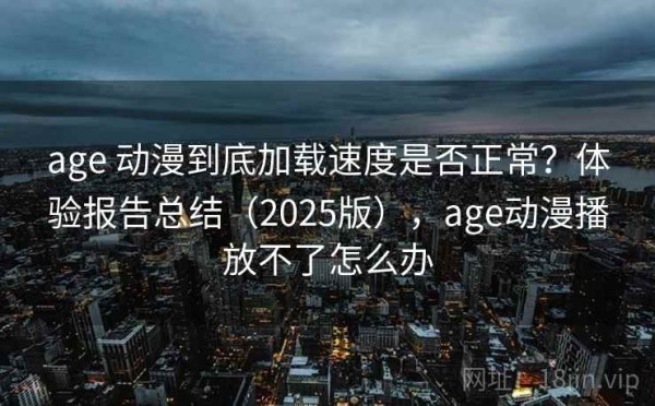 age 动漫到底加载速度是否正常？体验报告总结（2025版），age动漫播放不了怎么办