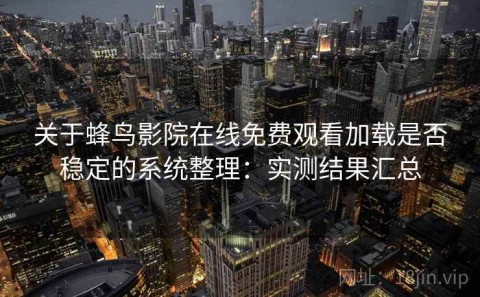 关于蜂鸟影院在线免费观看加载是否稳定的系统整理：实测结果汇总