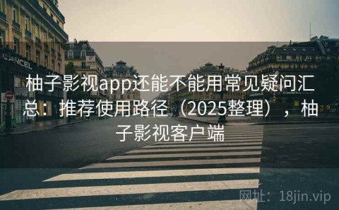 柚子影视app还能不能用常见疑问汇总：推荐使用路径（2025整理），柚子影视客户端