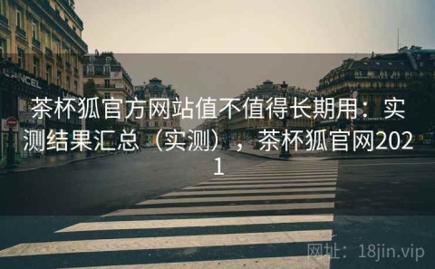 茶杯狐官方网站值不值得长期用：实测结果汇总（实测），茶杯狐官网2021