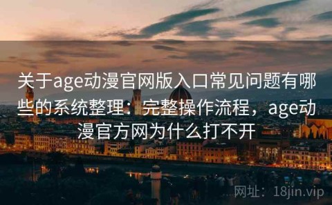 关于age动漫官网版入口常见问题有哪些的系统整理：完整操作流程，age动漫官方网为什么打不开