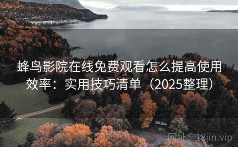 蜂鸟影院在线免费观看怎么提高使用效率：实用技巧清单（2025整理）