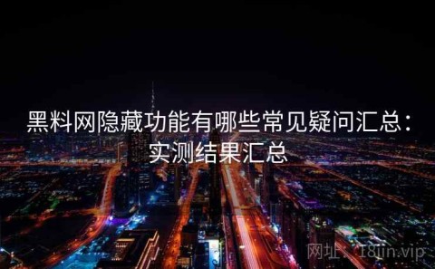 黑料网隐藏功能有哪些常见疑问汇总：实测结果汇总