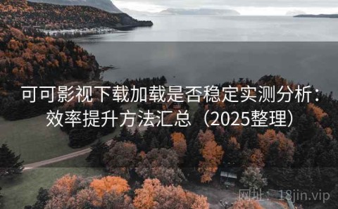 可可影视下载加载是否稳定实测分析：效率提升方法汇总（2025整理）