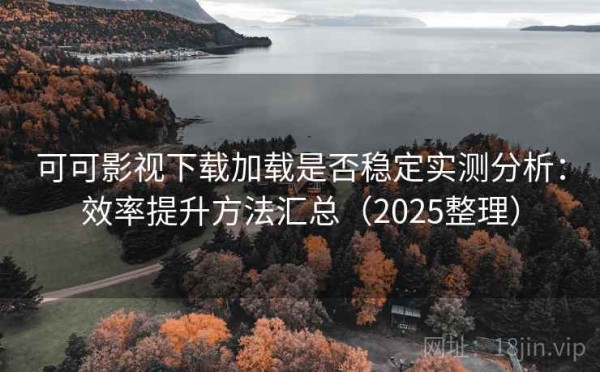 可可影视下载加载是否稳定实测分析：效率提升方法汇总（2025整理）