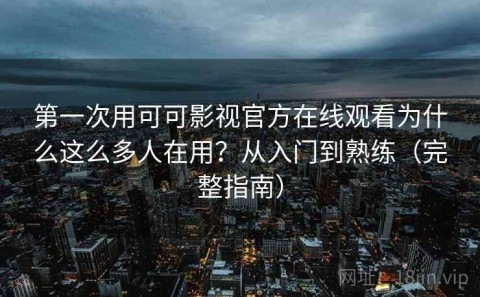 第一次用可可影视官方在线观看为什么这么多人在用？从入门到熟练（完整指南）