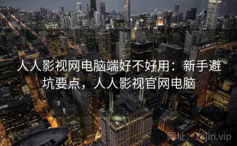 人人影视网电脑端好不好用：新手避坑要点，人人影视官网电脑