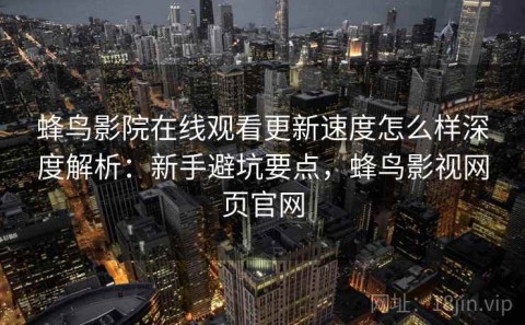 蜂鸟影院在线观看更新速度怎么样深度解析：新手避坑要点，蜂鸟影视网页官网