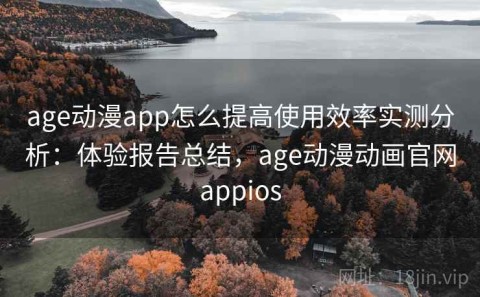 age动漫app怎么提高使用效率实测分析：体验报告总结，age动漫动画官网appios