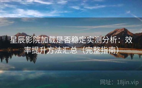 星辰影院加载是否稳定实测分析：效率提升方法汇总（完整指南）