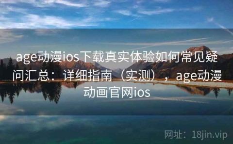 age动漫ios下载真实体验如何常见疑问汇总：详细指南（实测），age动漫动画官网ios