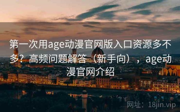 第一次用age动漫官网版入口资源多不多？高频问题解答（新手向），age动漫官网介绍