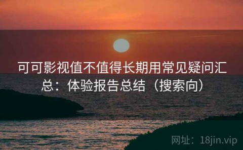 可可影视值不值得长期用常见疑问汇总：体验报告总结（搜索向）