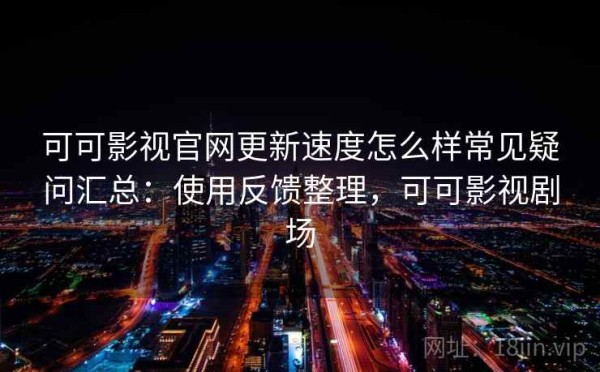 可可影视官网更新速度怎么样常见疑问汇总：使用反馈整理，可可影视剧场