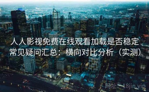人人影视免费在线观看加载是否稳定常见疑问汇总：横向对比分析（实测）