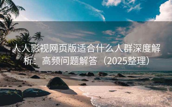 人人影视网页版适合什么人群深度解析：高频问题解答（2025整理）