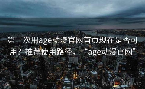 第一次用age动漫官网首页现在是否可用？推荐使用路径，“age动漫官网”