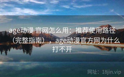 age动漫 官网怎么用：推荐使用路径（完整指南），age动漫官方网为什么打不开
