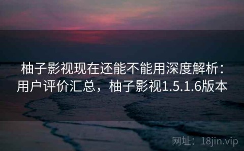 柚子影视现在还能不能用深度解析：用户评价汇总，柚子影视1.5.1.6版本