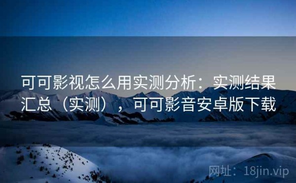 可可影视怎么用实测分析：实测结果汇总（实测），可可影音安卓版下载