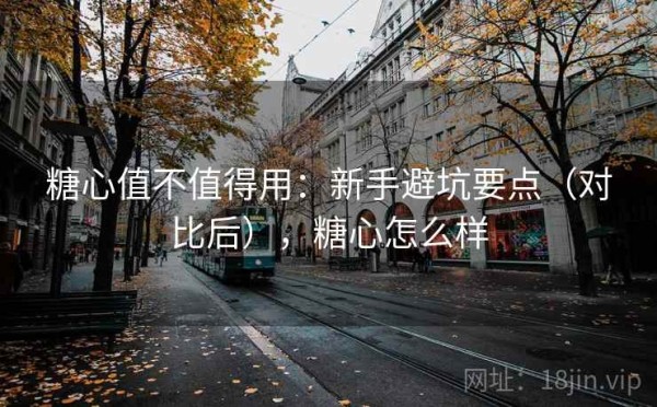 糖心值不值得用：新手避坑要点（对比后），糖心怎么样
