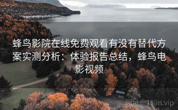 蜂鸟影院在线免费观看有没有替代方案实测分析：体验报告总结，蜂鸟电影视频