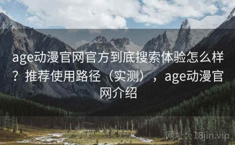 age动漫官网官方到底搜索体验怎么样？推荐使用路径（实测），age动漫官网介绍