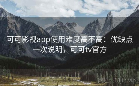 可可影视app使用难度高不高：优缺点一次说明，可可tv官方