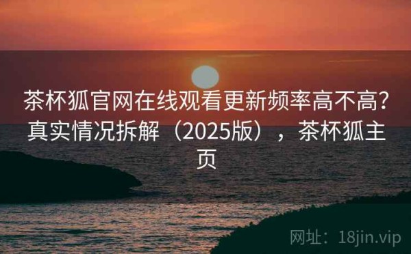 茶杯狐官网在线观看更新频率高不高？真实情况拆解（2025版），茶杯狐主页