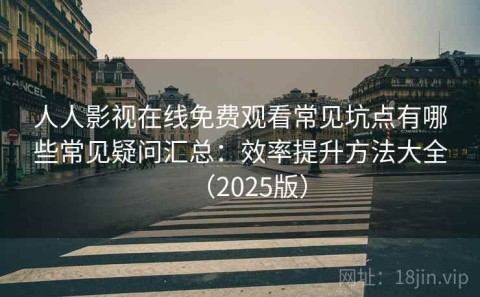 人人影视在线免费观看常见坑点有哪些常见疑问汇总：效率提升方法大全（2025版）
