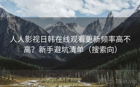人人影视日韩在线观看更新频率高不高？新手避坑清单（搜索向）
