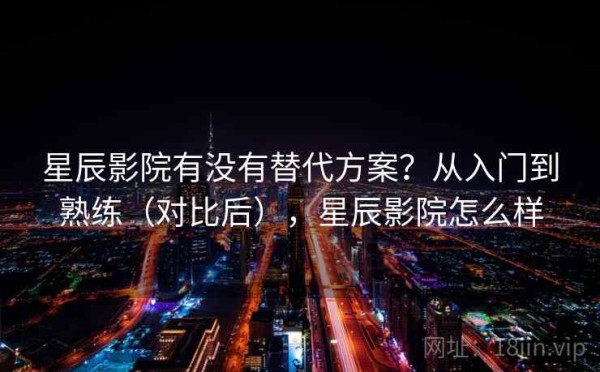 星辰影院有没有替代方案？从入门到熟练（对比后），星辰影院怎么样