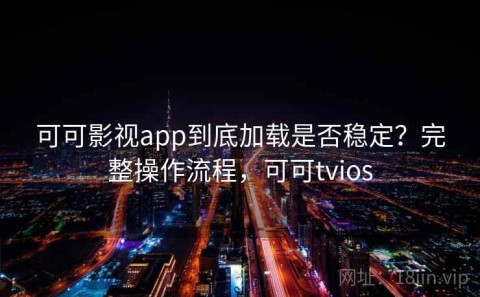 可可影视app到底加载是否稳定？完整操作流程，可可tvios