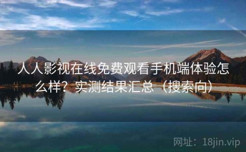 人人影视在线免费观看手机端体验怎么样？实测结果汇总（搜索向）